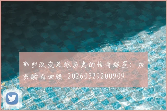 那些改变足球历史的传奇球星：经典瞬间回顾_20260529200909