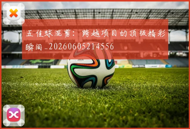 五佳球混剪:跨越项目的顶级精彩瞬间_20260605214556