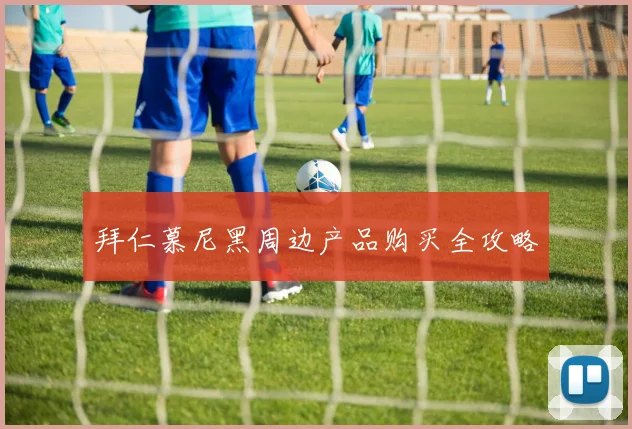 拜仁慕尼黑周边产品购买全攻略