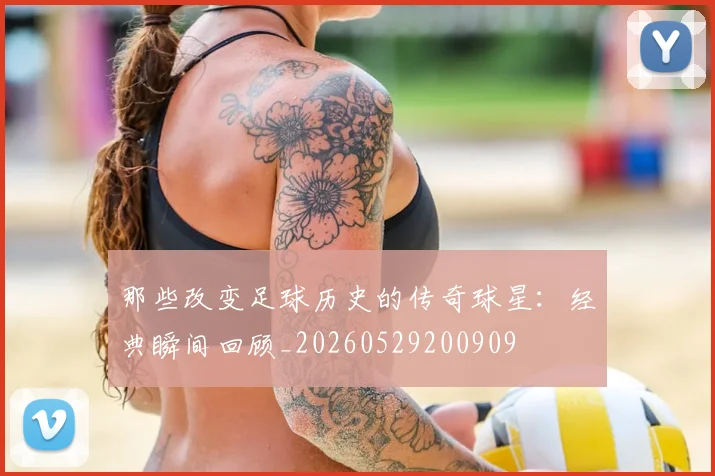 那些改变足球历史的传奇球星：经典瞬间回顾_20260529200909