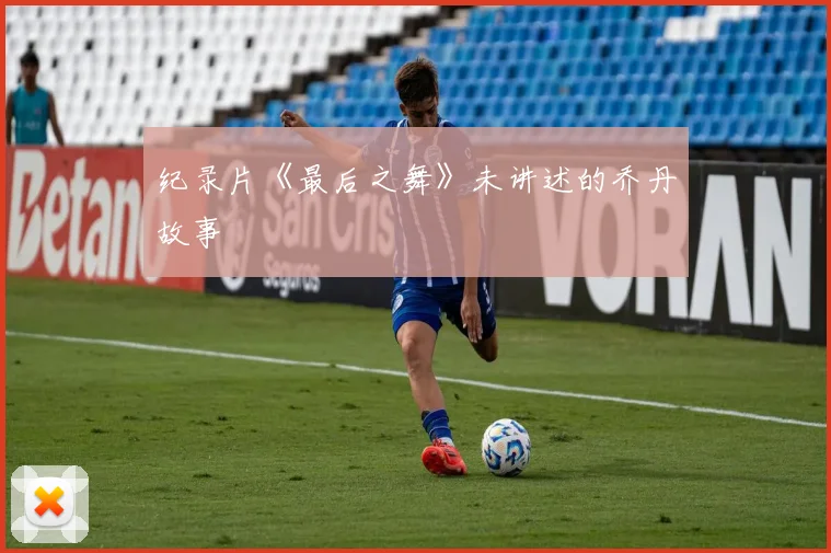 纪录片《最后之舞》未讲述的乔丹故事