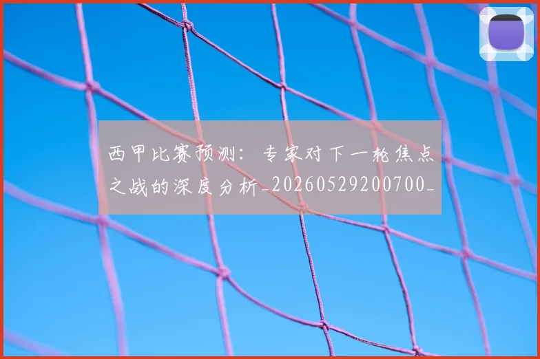 西甲比赛预测：专家对下一轮焦点之战的深度分析_20260529200700_20260703181903