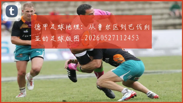 德甲足球地理：从鲁尔区到巴伐利亚的足球版图_20260527112453
