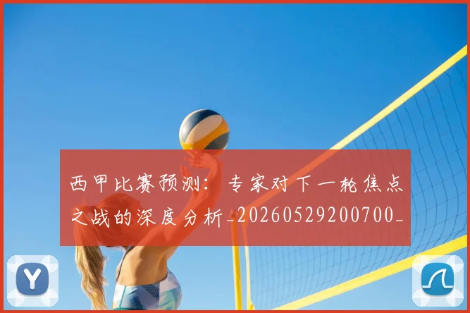 西甲比赛预测:专家对下一轮焦点之战的深度分析_20260529200700_20260703181903
