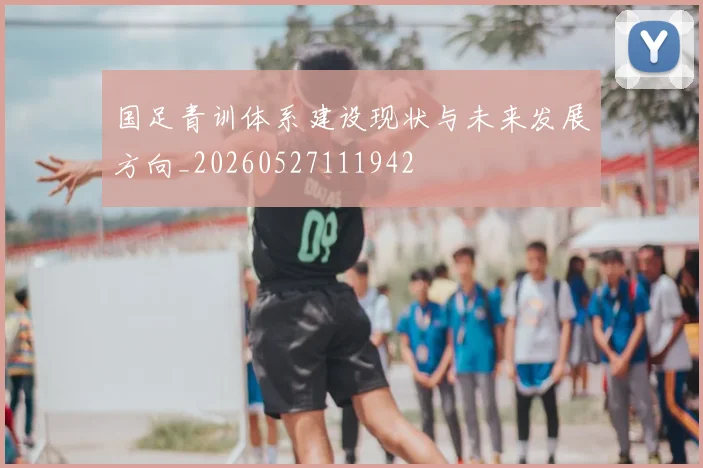国足青训体系建设现状与未来发展方向_20260527111942