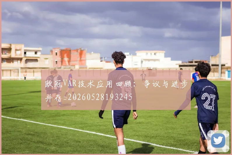 欧冠VAR技术应用回顾:争议与进步并存_20260528193245