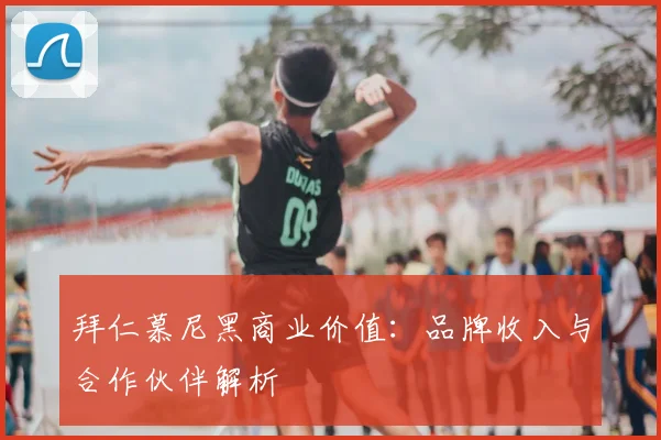 拜仁慕尼黑商业价值：品牌收入与合作伙伴解析